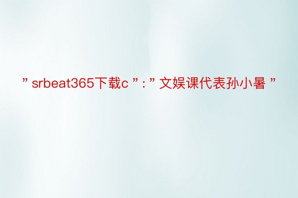 ＂srbeat365下载c＂:＂文娱课代表孙小暑＂