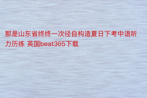 那是山东省终终一次径自构造夏日下考中语听力历练 英国beat365下载