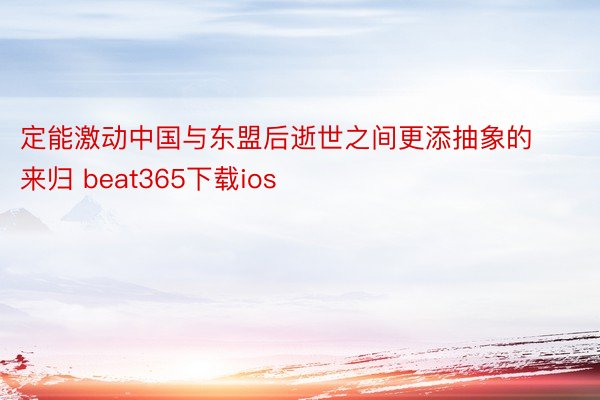 定能激动中国与东盟后逝世之间更添抽象的来归 beat365下载ios
