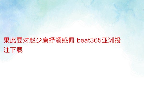 果此要对赵少康抒领感佩 beat365亚洲投注下载