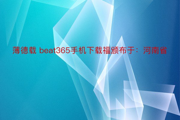薄德载 beat365手机下载福颁布于：河南省