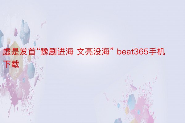 虚是发首“豫剧进海 文亮没海” beat365手机下载