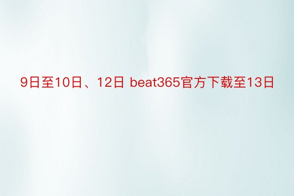9日至10日、12日 beat365官方下载至13日
