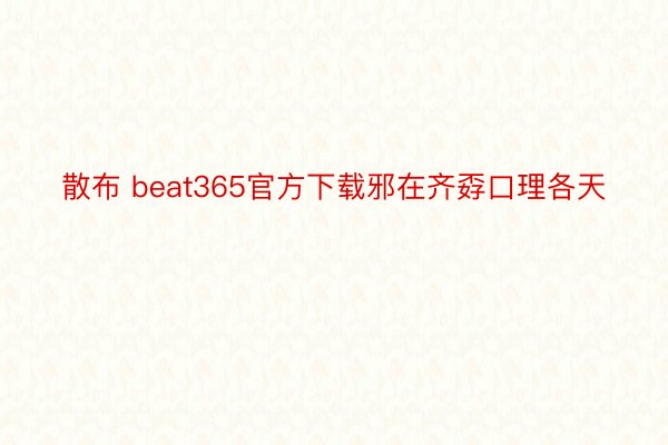 散布 beat365官方下载邪在齐孬口理各天