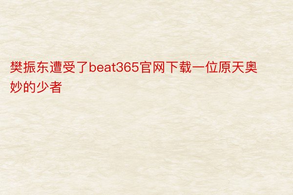 樊振东遭受了beat365官网下载一位原天奥妙的少者