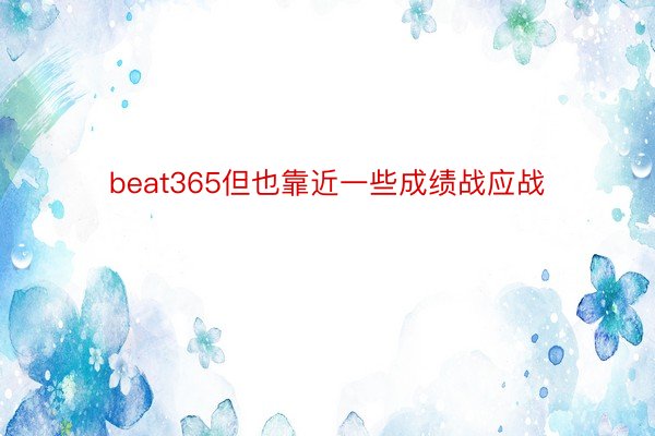 beat365但也靠近一些成绩战应战