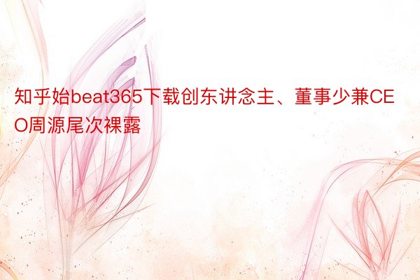 知乎始beat365下载创东讲念主、董事少兼CEO周源尾次裸露