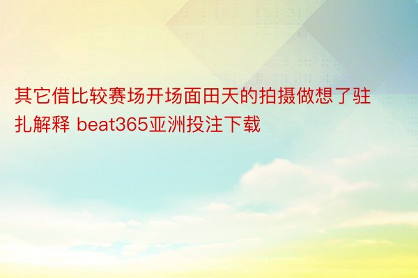 其它借比较赛场开场面田天的拍摄做想了驻扎解释 beat365亚洲投注下载