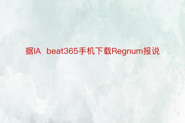 据IA  beat365手机下载Regnum报说