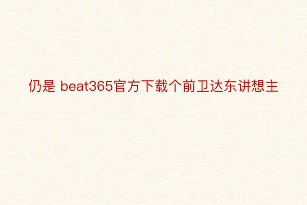 仍是 beat365官方下载个前卫达东讲想主