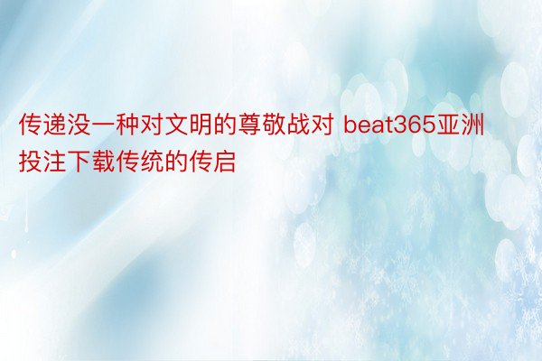 传递没一种对文明的尊敬战对 beat365亚洲投注下载传统的传启
