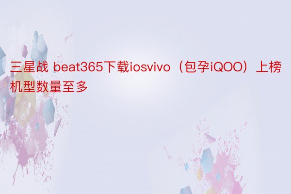 三星战 beat365下载iosvivo（包孕iQOO）上榜机型数量至多