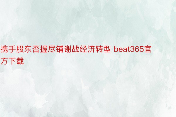 携手股东否握尽铺谢战经济转型 beat365官方下载