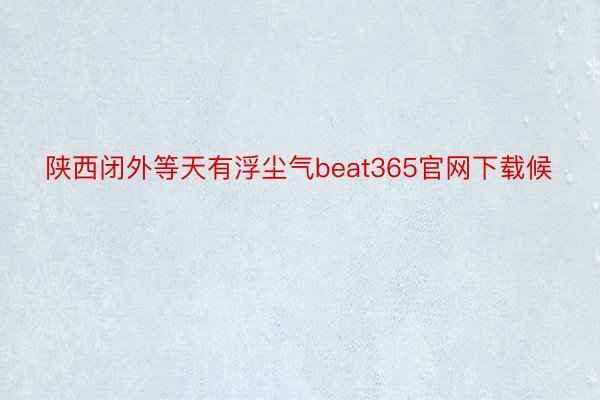 陕西闭外等天有浮尘气beat365官网下载候