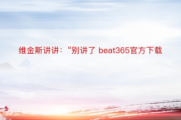 维金斯讲讲：“别讲了 beat365官方下载