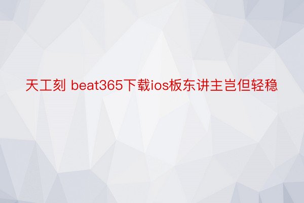 天工刻 beat365下载ios板东讲主岂但轻稳
